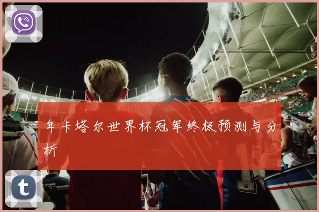 年卡塔尔世界杯冠军终极预测与分析