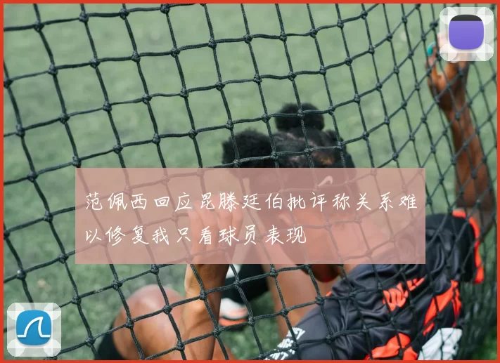 范佩西回应昆滕廷伯批评称关系难以修复我只看球员表现
