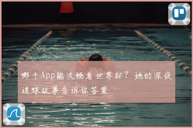 哪个App能流畅看世界杯?她的深夜追球故事告诉你答案