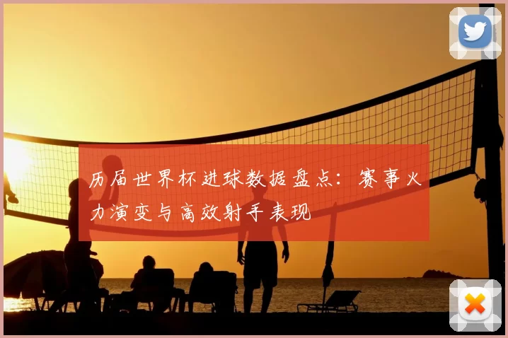 历届世界杯进球数据盘点:赛事火力演变与高效射手表现