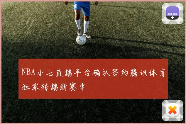 NBA小七直播平台确认签约腾讯体育独家转播新赛季