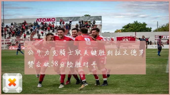 公牛力克骑士取关键胜利拉文德罗赞合砍58分险胜对手