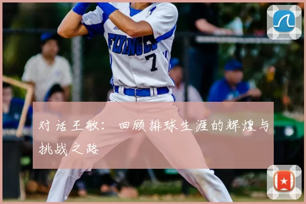 对话王敏:回顾排球生涯的辉煌与挑战之路