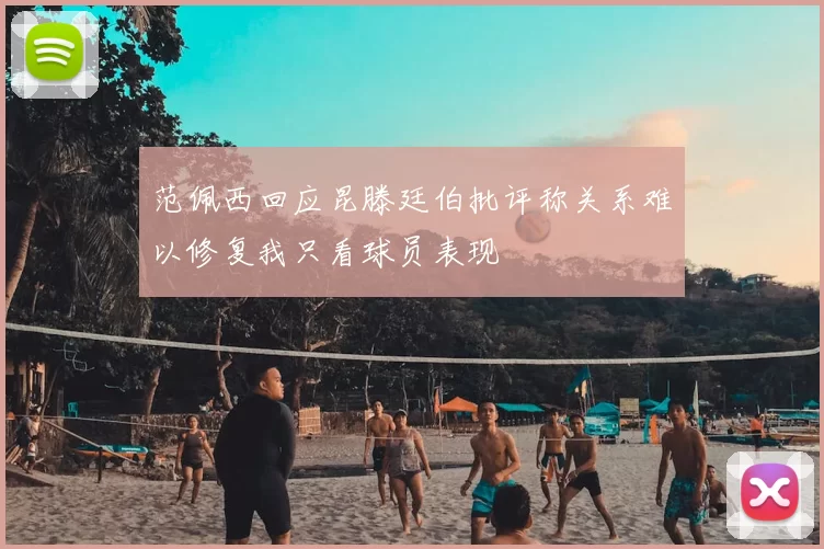 范佩西回应昆滕廷伯批评称关系难以修复我只看球员表现