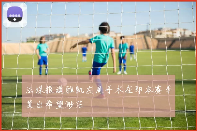 法媒报道雅凯左肩手术在即本赛季复出希望渺茫