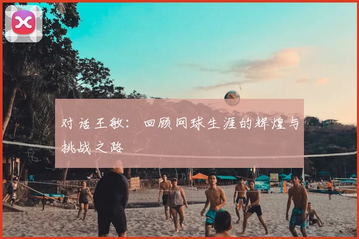 对话王敏:回顾网球生涯的辉煌与挑战之路