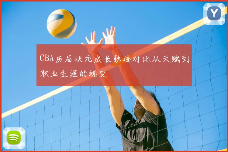 CBA历届状元成长轨迹对比从天赋到职业生涯的蜕变