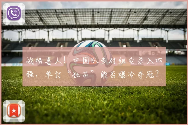 战绩喜人!中国队多对组合杀入四强,单打“独苗”能否爆冷夺冠?