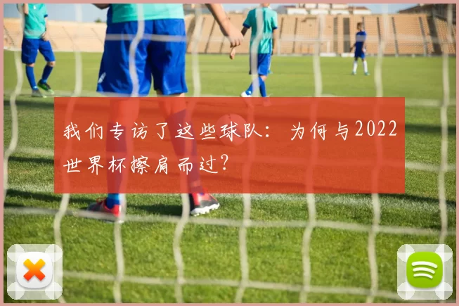 我们专访了这些球队:为何与2022世界杯擦肩而过?