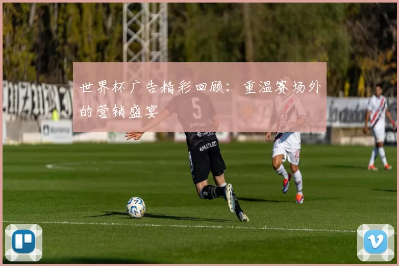世界杯广告精彩回顾：重温赛场外的营销盛宴