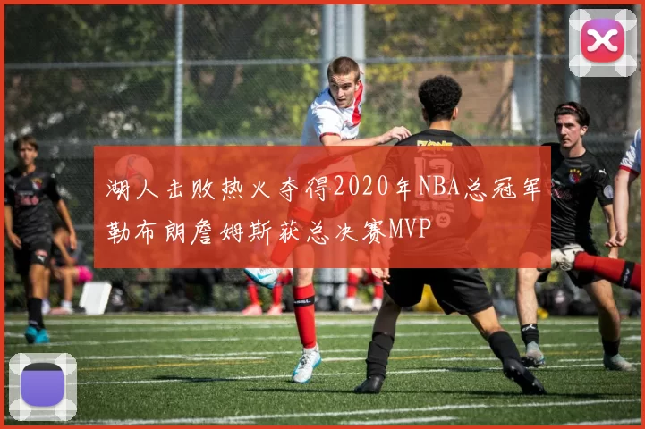 湖人击败热火夺得2020年NBA总冠军勒布朗詹姆斯获总决赛MVP