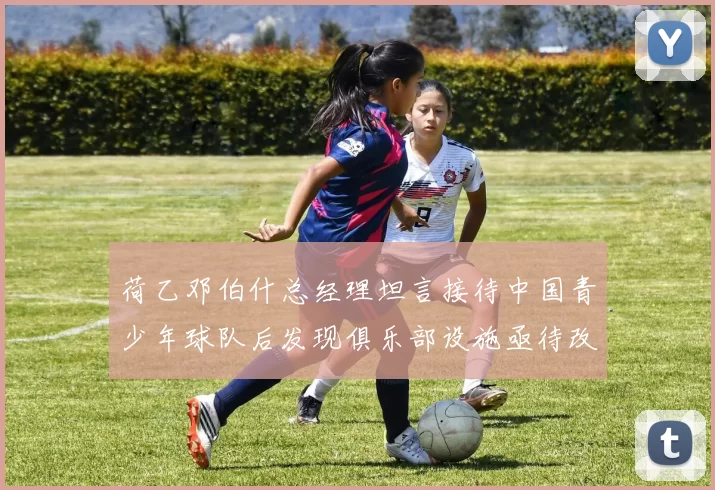 荷乙邓伯什总经理坦言接待中国青少年球队后发现俱乐部设施亟待改善