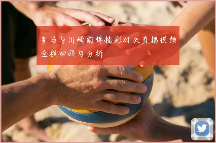 皇马与川崎前锋精彩对决直播视频全程回顾与分析