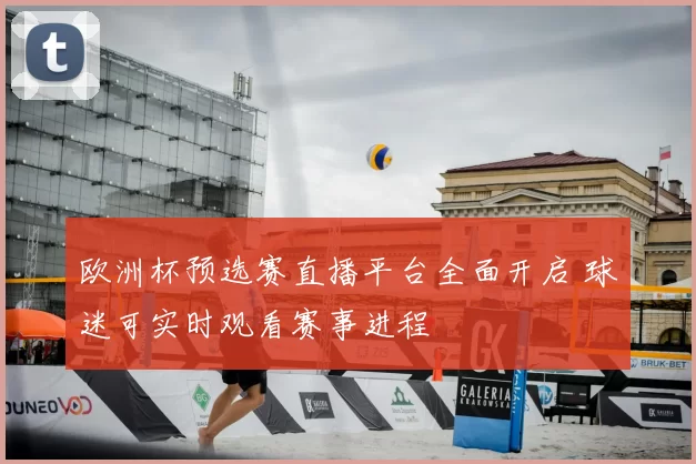 欧洲杯预选赛直播平台全面开启 球迷可实时观看赛事进程