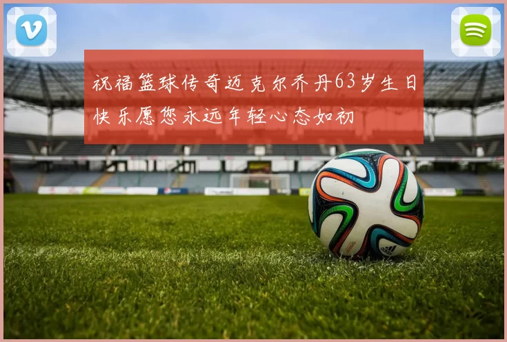 祝福篮球传奇迈克尔乔丹63岁生日快乐愿您永远年轻心态如初