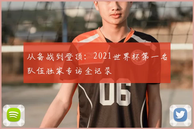 从备战到登顶：2021世界杯第一名队伍独家专访全记录