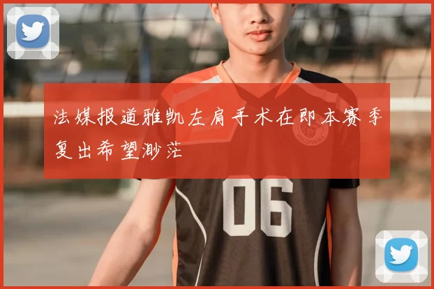 法媒报道雅凯左肩手术在即本赛季复出希望渺茫