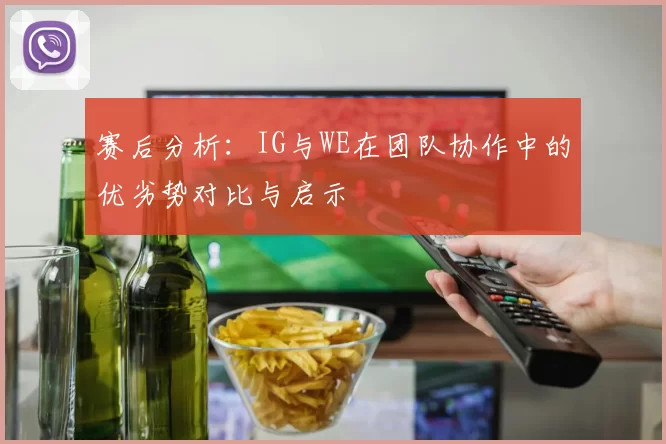 赛后分析:IG与WE在团队协作中的优劣势对比与启示