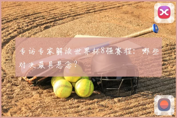 专访专家解读世界杯8强赛程:哪些对决最具悬念?