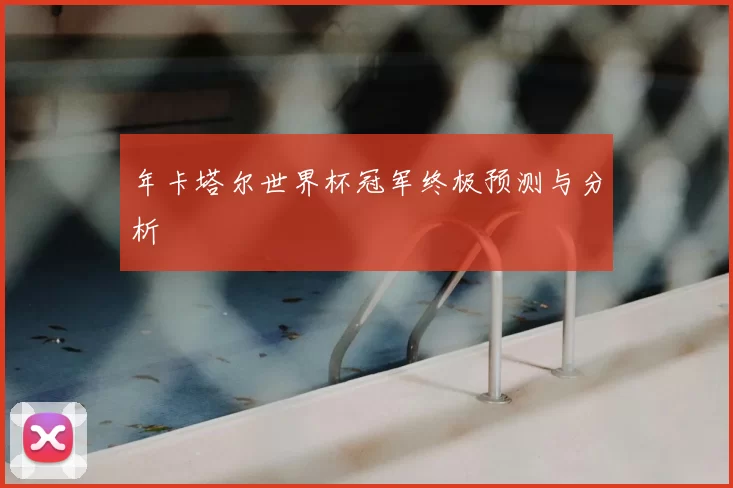 年卡塔尔世界杯冠军终极预测与分析