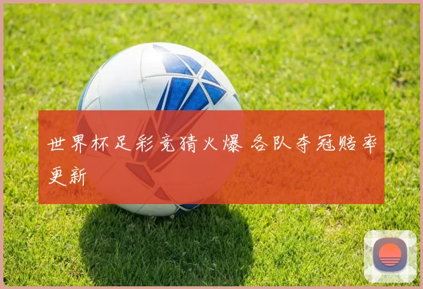 世界杯足彩竞猜火爆 各队夺冠赔率更新