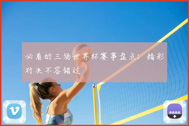 必看的三场世界杯赛事盘点：精彩对决不容错过