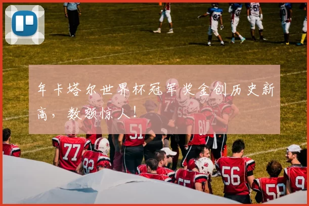 年卡塔尔世界杯冠军奖金创历史新高，数额惊人！