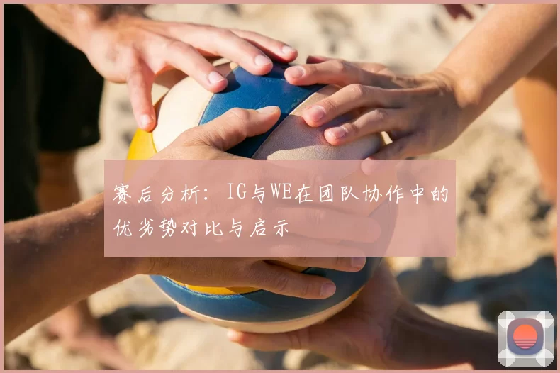 赛后分析:IG与WE在团队协作中的优劣势对比与启示