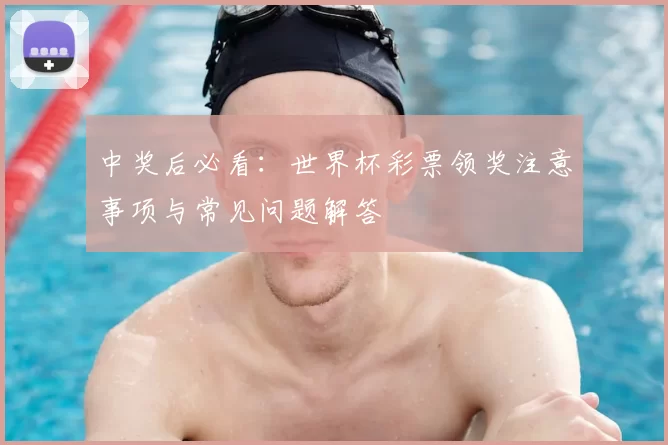 中奖后必看:世界杯彩票领奖注意事项与常见问题解答