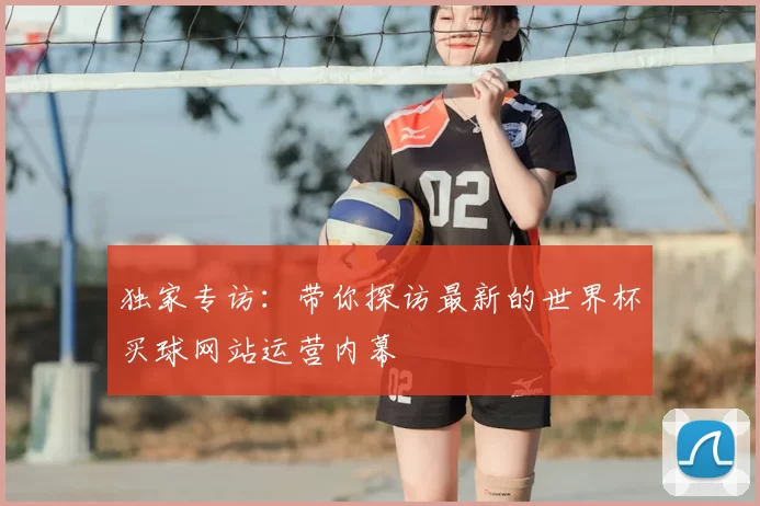 独家专访：带你探访最新的世界杯买球网站运营内幕