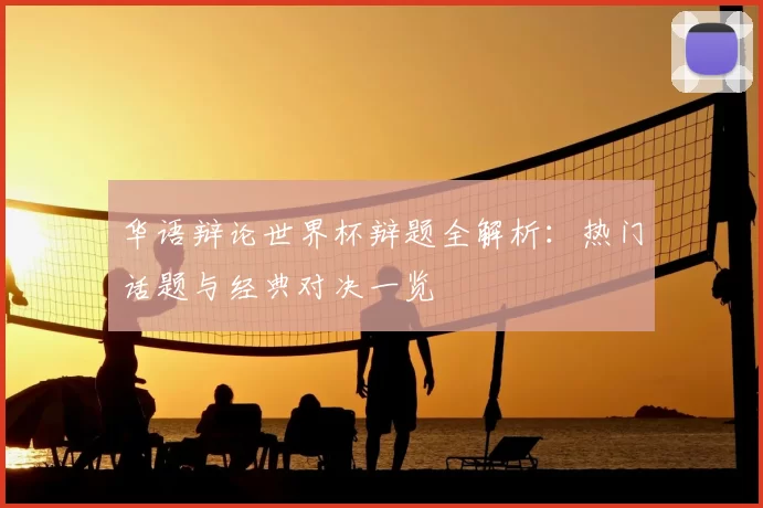 华语辩论世界杯辩题全解析：热门话题与经典对决一览