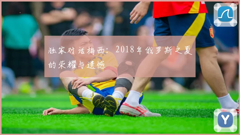 独家对话梅西：2018年俄罗斯之夏的荣耀与遗憾