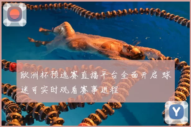 欧洲杯预选赛直播平台全面开启 球迷可实时观看赛事进程