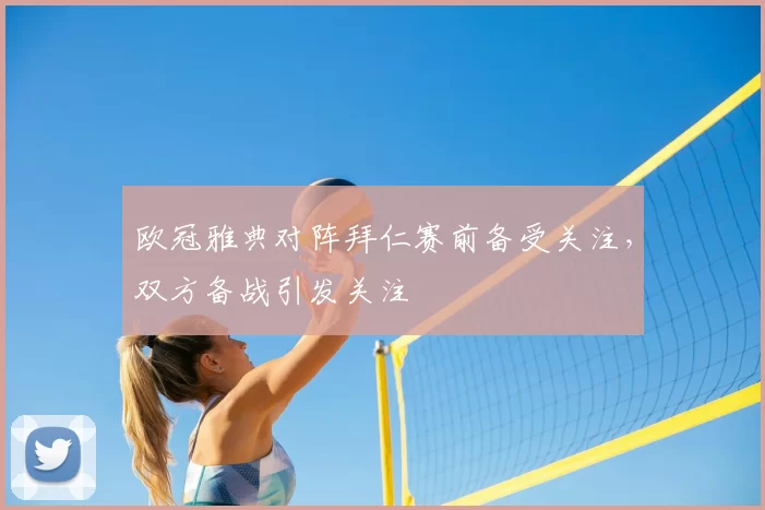 欧冠雅典对阵拜仁赛前备受关注,双方备战引发关注
