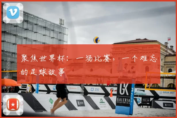 聚焦世界杯:一场比赛,一个难忘的足球故事