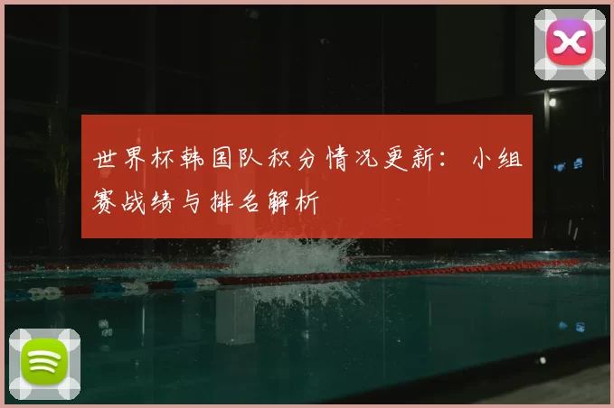 世界杯韩国队积分情况更新：小组赛战绩与排名解析