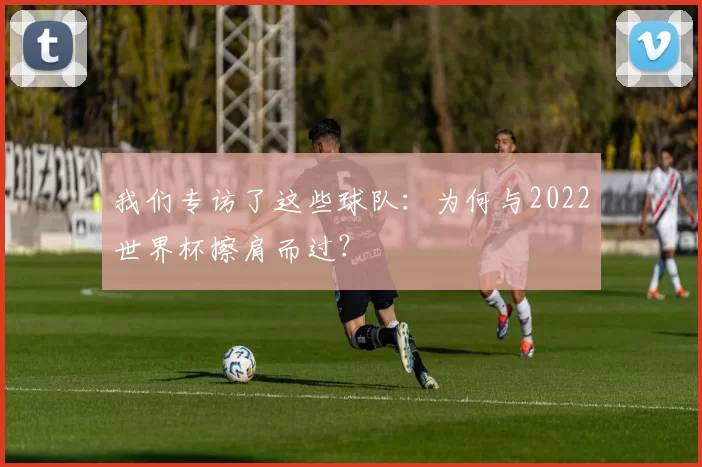 我们专访了这些球队：为何与2022世界杯擦肩而过？