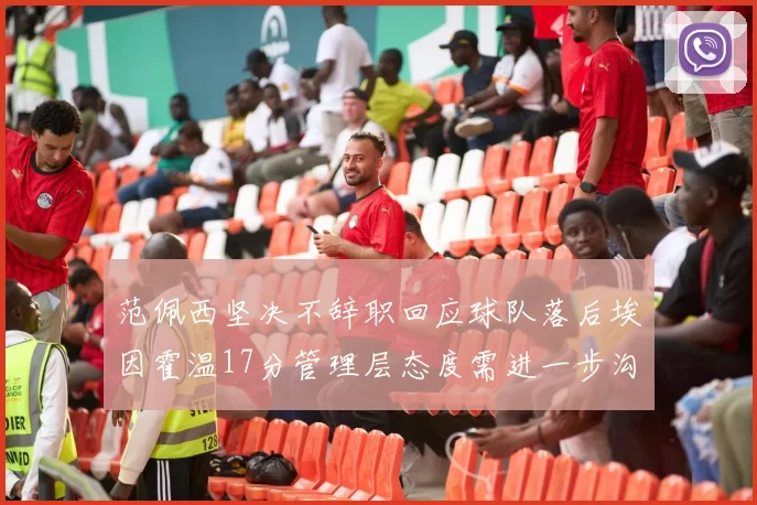 范佩西坚决不辞职回应球队落后埃因霍温17分管理层态度需进一步沟通