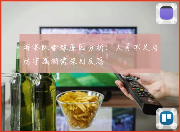 海港队输球原因分析：人员不足与防守漏洞需深刻反思