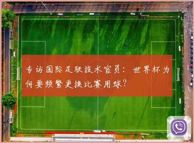 专访国际足联技术官员:世界杯为何要频繁更换比赛用球?