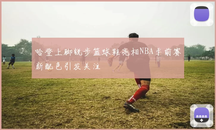 哈登上脚锐步篮球鞋亮相NBA季前赛新配色引发关注