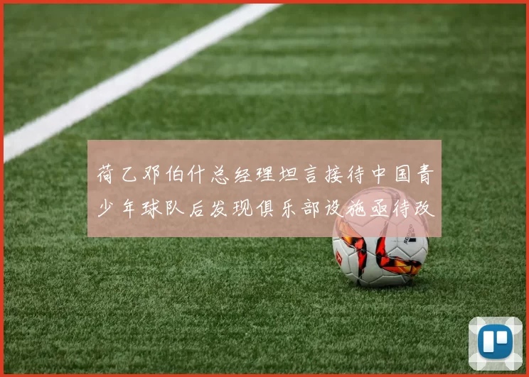 荷乙邓伯什总经理坦言接待中国青少年球队后发现俱乐部设施亟待改善