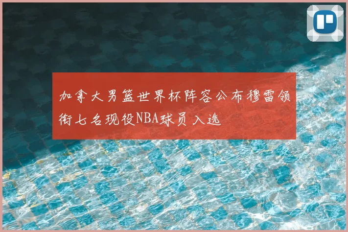 加拿大男篮世界杯阵容公布穆雷领衔七名现役NBA球员入选