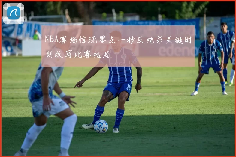 NBA赛场惊现零点一秒反绝杀关键时刻改写比赛结局