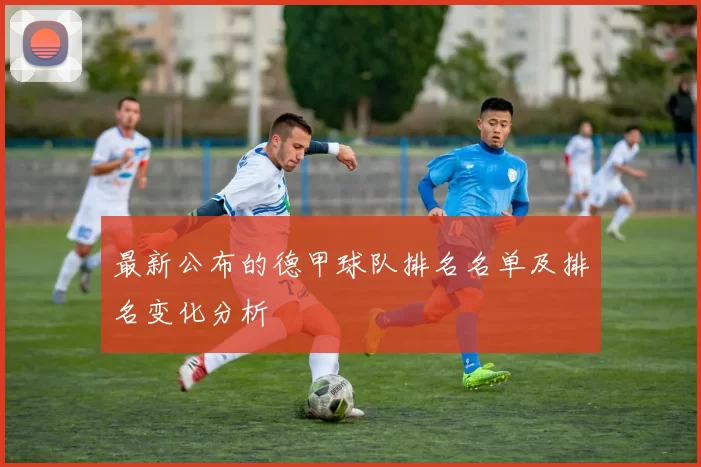 最新公布的德甲球队排名名单及排名变化分析