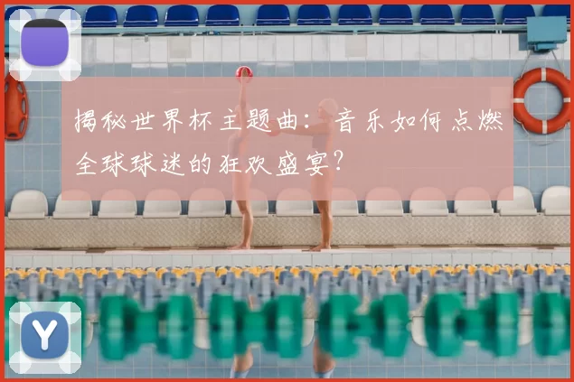 揭秘世界杯主题曲：音乐如何点燃全球球迷的狂欢盛宴？