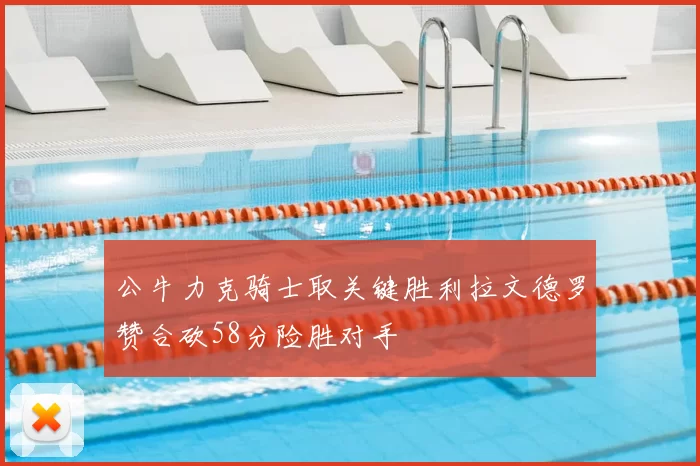 公牛力克骑士取关键胜利拉文德罗赞合砍58分险胜对手
