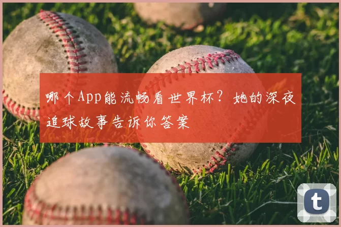 哪个App能流畅看世界杯？她的深夜追球故事告诉你答案