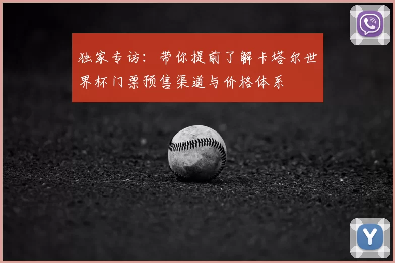 独家专访：带你提前了解卡塔尔世界杯门票预售渠道与价格体系