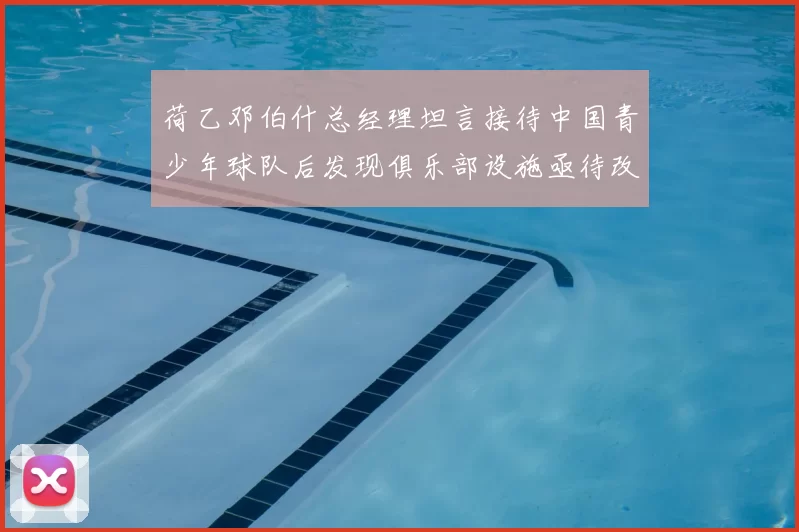 荷乙邓伯什总经理坦言接待中国青少年球队后发现俱乐部设施亟待改善